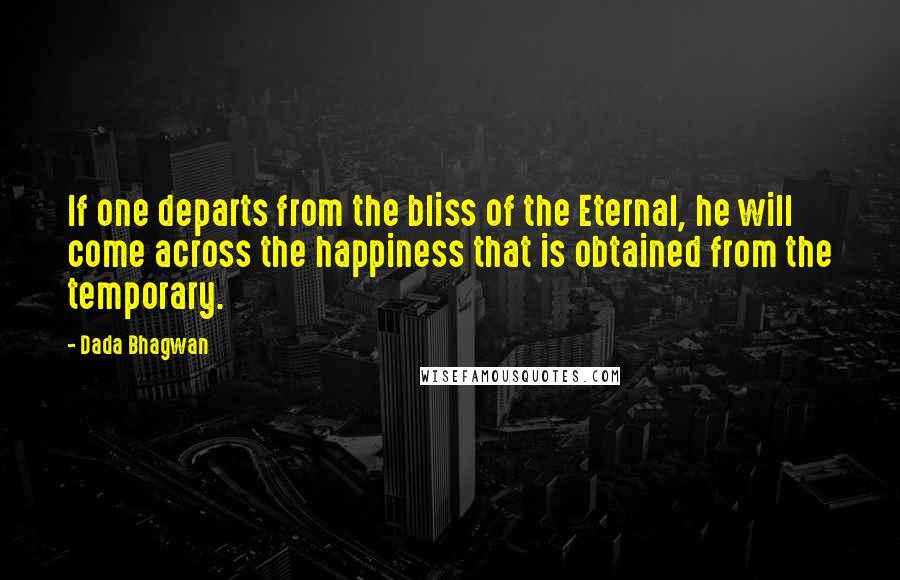 Dada Bhagwan Quotes: If one departs from the bliss of the Eternal, he will come across the happiness that is obtained from the temporary.