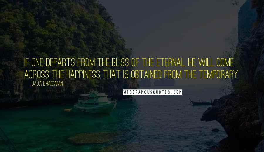 Dada Bhagwan Quotes: If one departs from the bliss of the Eternal, he will come across the happiness that is obtained from the temporary.