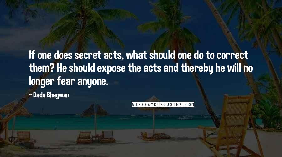 Dada Bhagwan Quotes: If one does secret acts, what should one do to correct them? He should expose the acts and thereby he will no longer fear anyone.