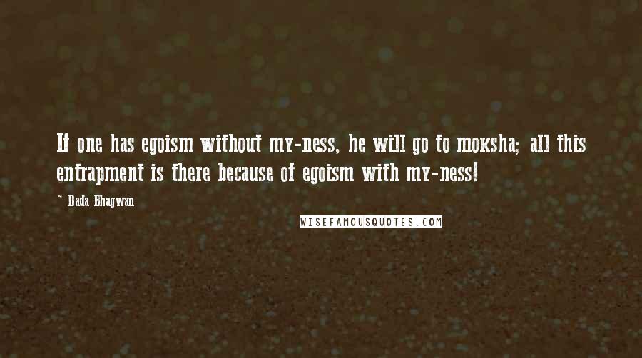 Dada Bhagwan Quotes: If one has egoism without my-ness, he will go to moksha; all this entrapment is there because of egoism with my-ness!