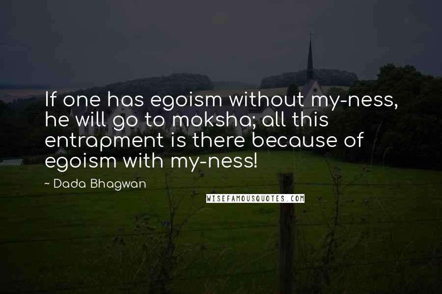 Dada Bhagwan Quotes: If one has egoism without my-ness, he will go to moksha; all this entrapment is there because of egoism with my-ness!
