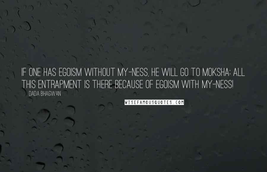Dada Bhagwan Quotes: If one has egoism without my-ness, he will go to moksha; all this entrapment is there because of egoism with my-ness!