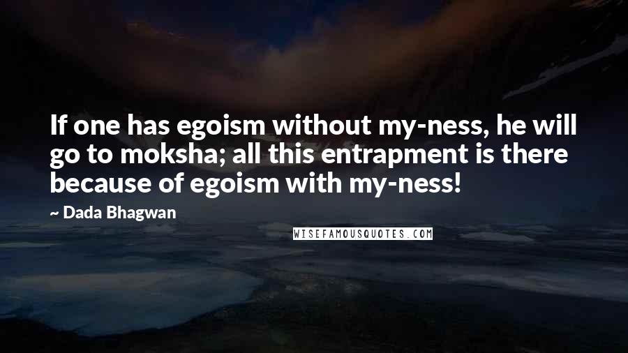 Dada Bhagwan Quotes: If one has egoism without my-ness, he will go to moksha; all this entrapment is there because of egoism with my-ness!