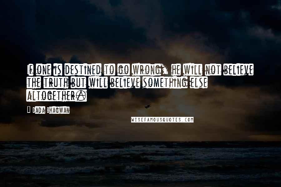 Dada Bhagwan Quotes: If one is destined to go wrong, he will not believe the truth but will believe something else altogether.