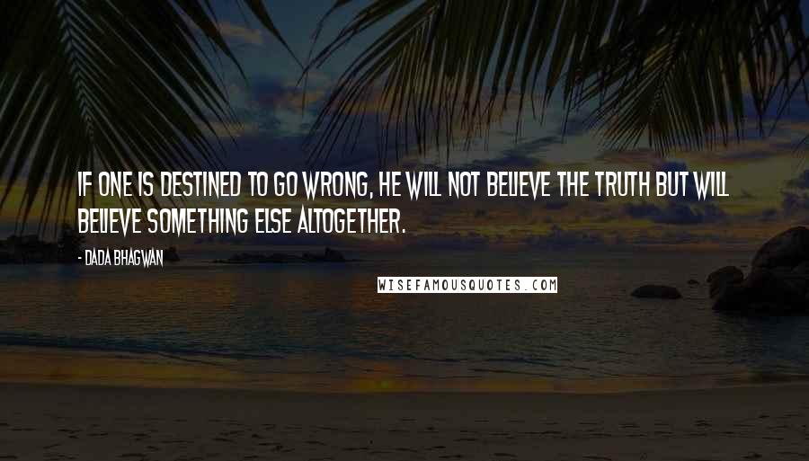 Dada Bhagwan Quotes: If one is destined to go wrong, he will not believe the truth but will believe something else altogether.