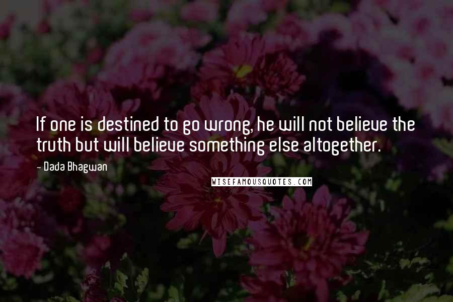 Dada Bhagwan Quotes: If one is destined to go wrong, he will not believe the truth but will believe something else altogether.