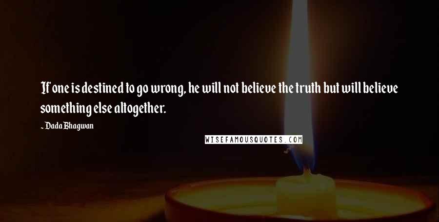 Dada Bhagwan Quotes: If one is destined to go wrong, he will not believe the truth but will believe something else altogether.