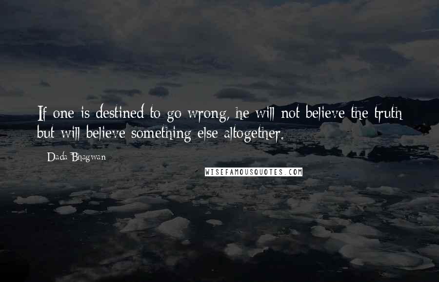 Dada Bhagwan Quotes: If one is destined to go wrong, he will not believe the truth but will believe something else altogether.
