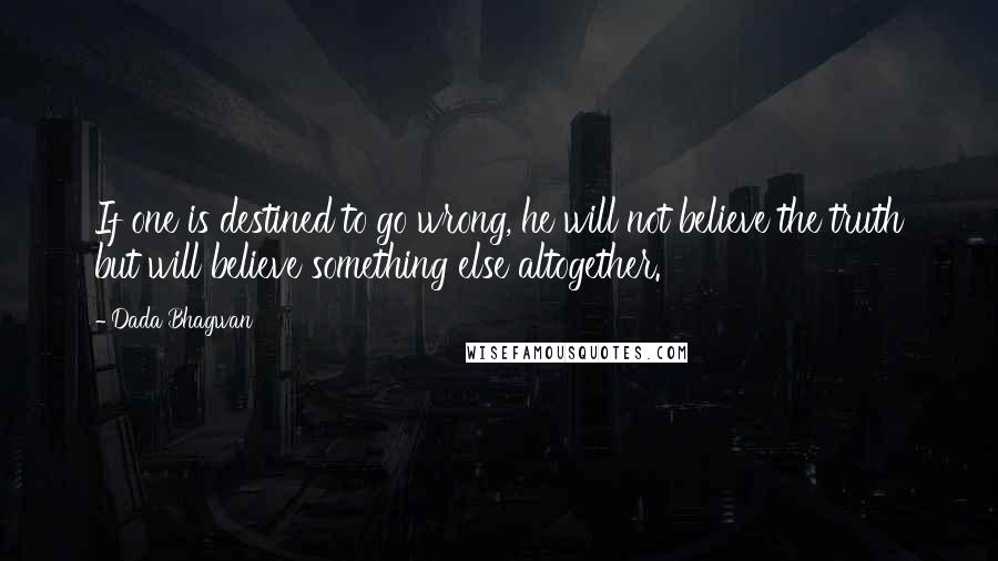 Dada Bhagwan Quotes: If one is destined to go wrong, he will not believe the truth but will believe something else altogether.