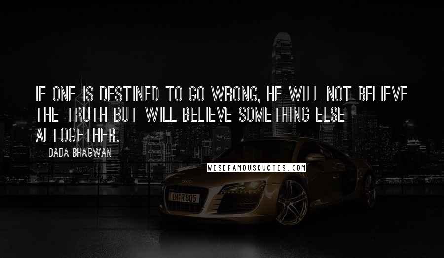 Dada Bhagwan Quotes: If one is destined to go wrong, he will not believe the truth but will believe something else altogether.