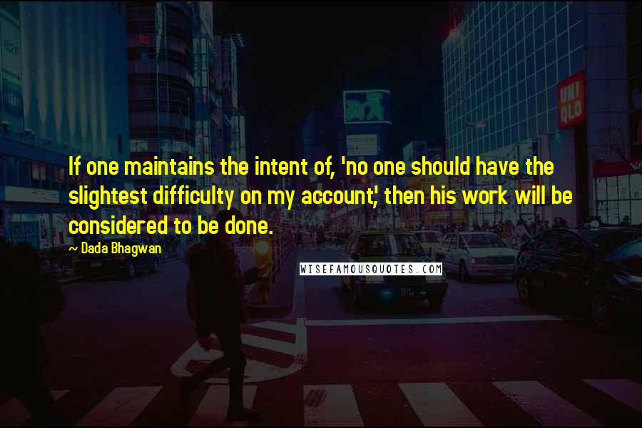 Dada Bhagwan Quotes: If one maintains the intent of, 'no one should have the slightest difficulty on my account', then his work will be considered to be done.