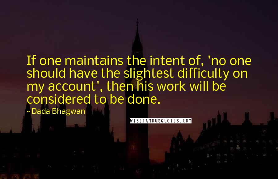 Dada Bhagwan Quotes: If one maintains the intent of, 'no one should have the slightest difficulty on my account', then his work will be considered to be done.