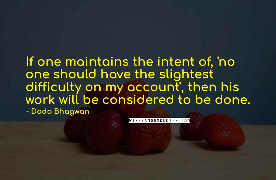 Dada Bhagwan Quotes: If one maintains the intent of, 'no one should have the slightest difficulty on my account', then his work will be considered to be done.