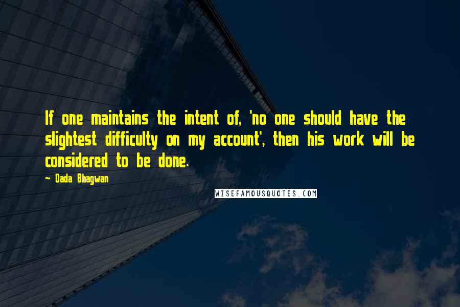 Dada Bhagwan Quotes: If one maintains the intent of, 'no one should have the slightest difficulty on my account', then his work will be considered to be done.