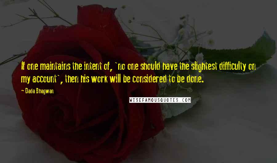 Dada Bhagwan Quotes: If one maintains the intent of, 'no one should have the slightest difficulty on my account', then his work will be considered to be done.