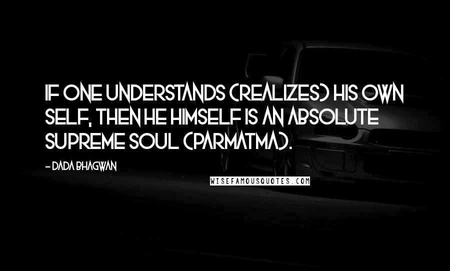 Dada Bhagwan Quotes: If one understands (realizes) his own Self, then he himself is an Absolute Supreme Soul (Parmatma).