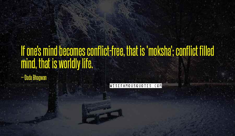 Dada Bhagwan Quotes: If one's mind becomes conflict-free, that is 'moksha'; conflict filled mind, that is worldly life.