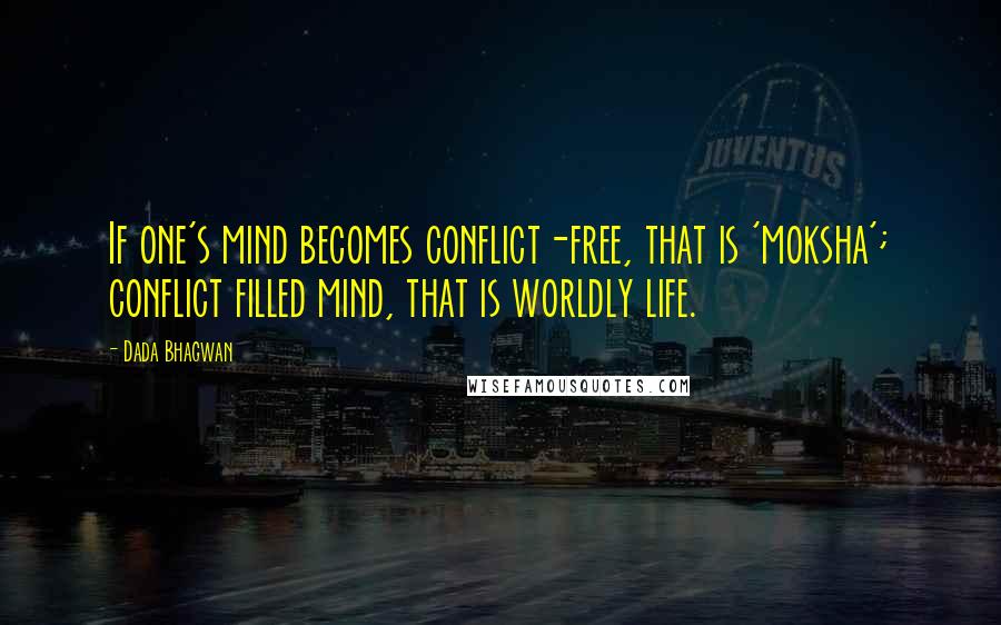 Dada Bhagwan Quotes: If one's mind becomes conflict-free, that is 'moksha'; conflict filled mind, that is worldly life.