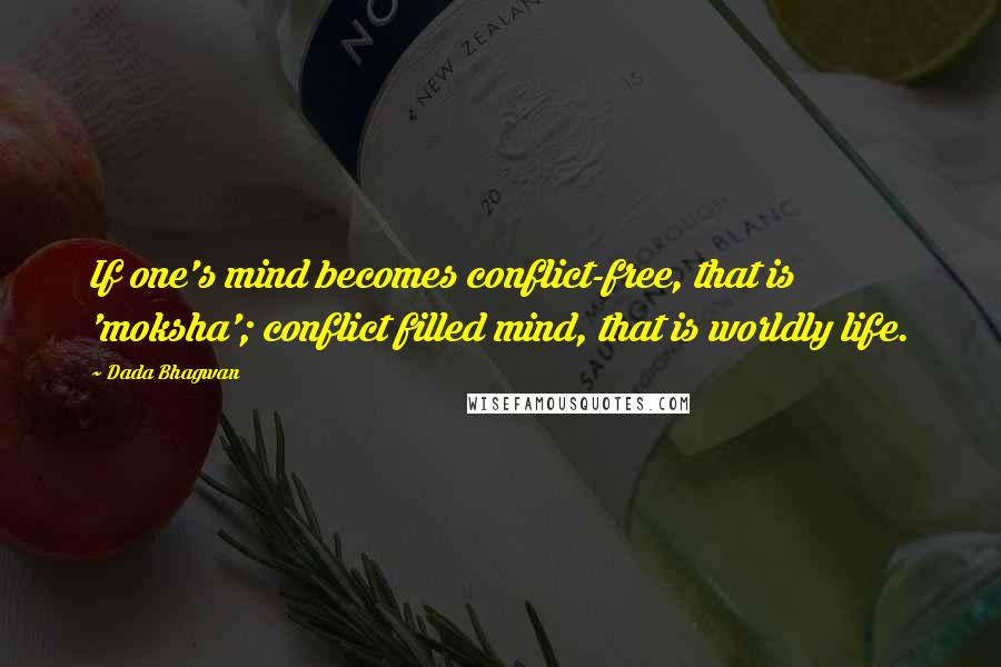 Dada Bhagwan Quotes: If one's mind becomes conflict-free, that is 'moksha'; conflict filled mind, that is worldly life.