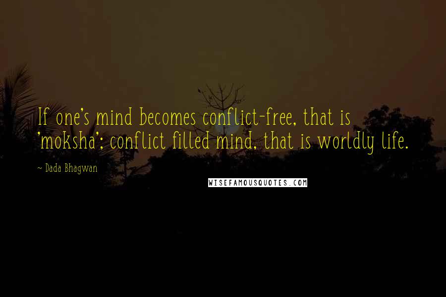 Dada Bhagwan Quotes: If one's mind becomes conflict-free, that is 'moksha'; conflict filled mind, that is worldly life.