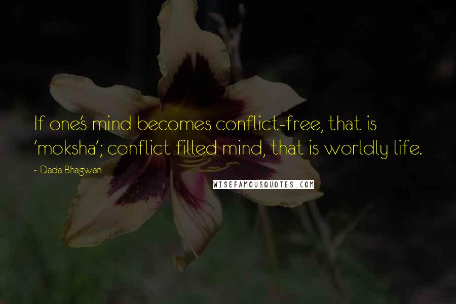 Dada Bhagwan Quotes: If one's mind becomes conflict-free, that is 'moksha'; conflict filled mind, that is worldly life.