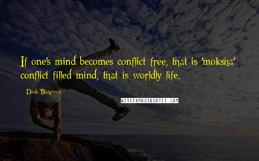 Dada Bhagwan Quotes: If one's mind becomes conflict-free, that is 'moksha'; conflict filled mind, that is worldly life.