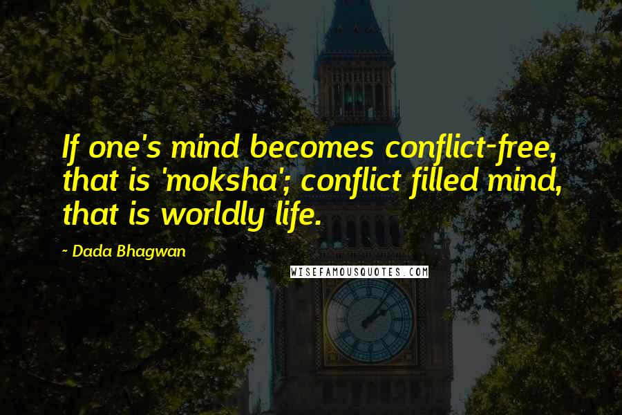 Dada Bhagwan Quotes: If one's mind becomes conflict-free, that is 'moksha'; conflict filled mind, that is worldly life.