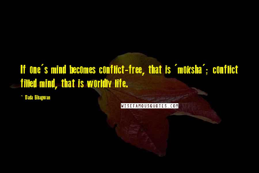 Dada Bhagwan Quotes: If one's mind becomes conflict-free, that is 'moksha'; conflict filled mind, that is worldly life.