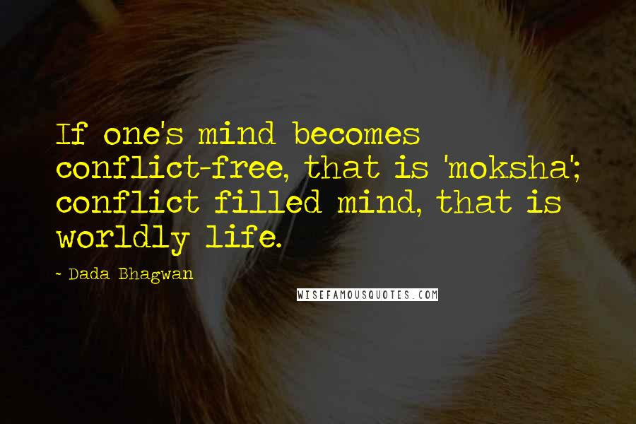 Dada Bhagwan Quotes: If one's mind becomes conflict-free, that is 'moksha'; conflict filled mind, that is worldly life.