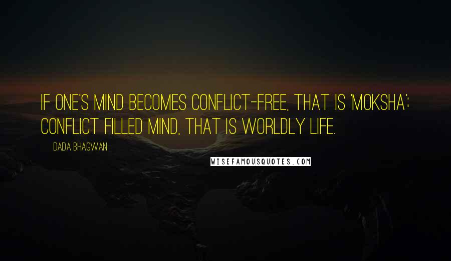 Dada Bhagwan Quotes: If one's mind becomes conflict-free, that is 'moksha'; conflict filled mind, that is worldly life.