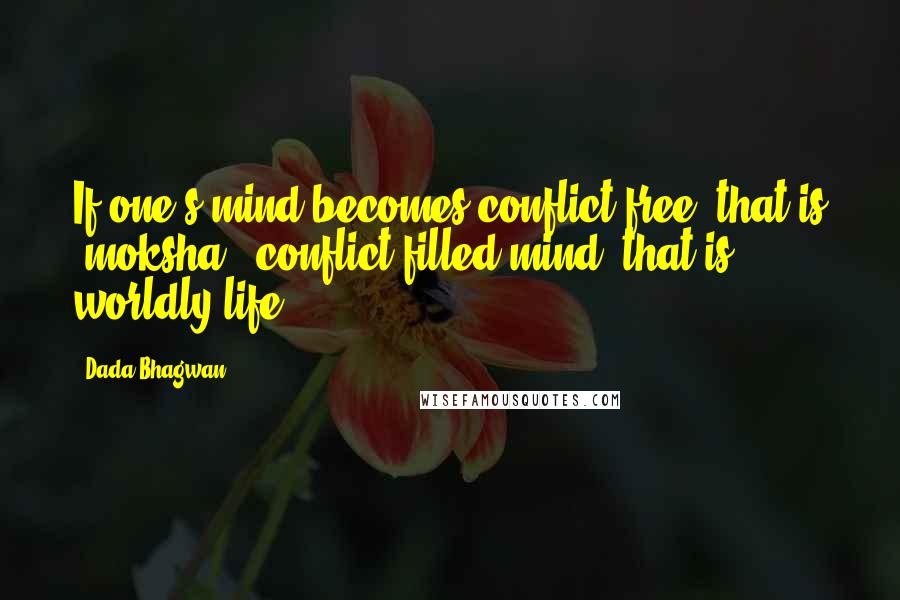 Dada Bhagwan Quotes: If one's mind becomes conflict-free, that is 'moksha'; conflict filled mind, that is worldly life.