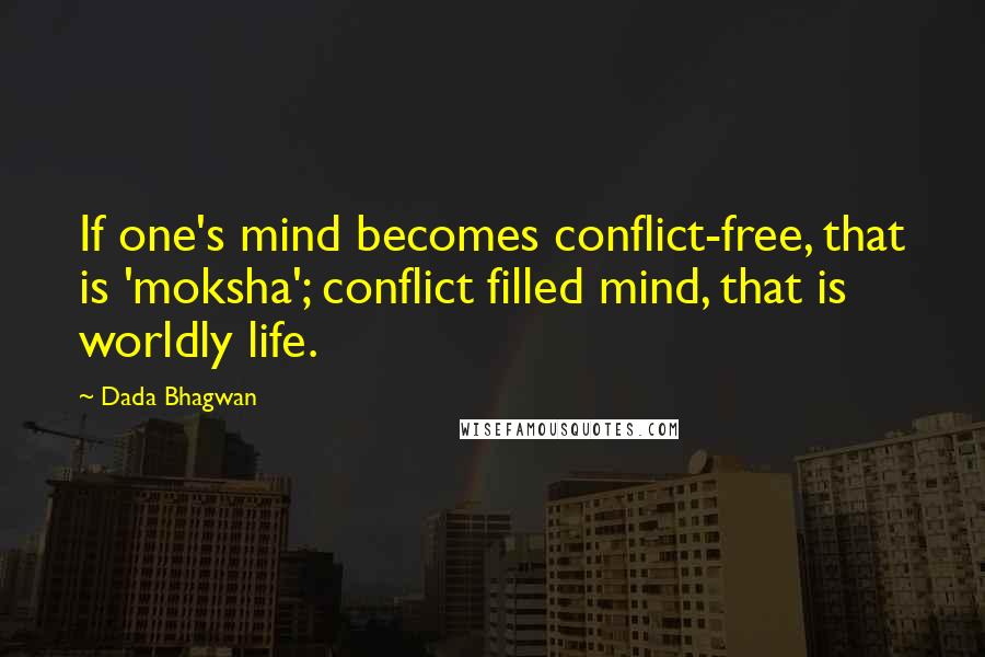 Dada Bhagwan Quotes: If one's mind becomes conflict-free, that is 'moksha'; conflict filled mind, that is worldly life.