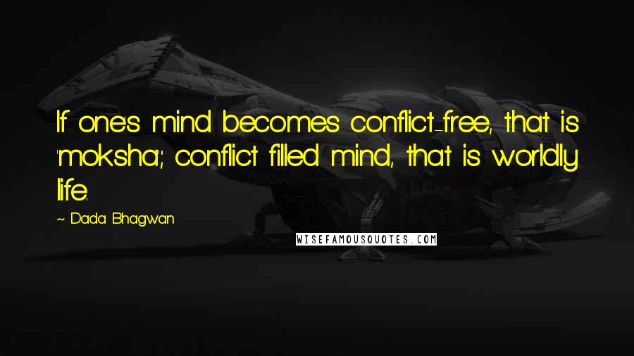 Dada Bhagwan Quotes: If one's mind becomes conflict-free, that is 'moksha'; conflict filled mind, that is worldly life.
