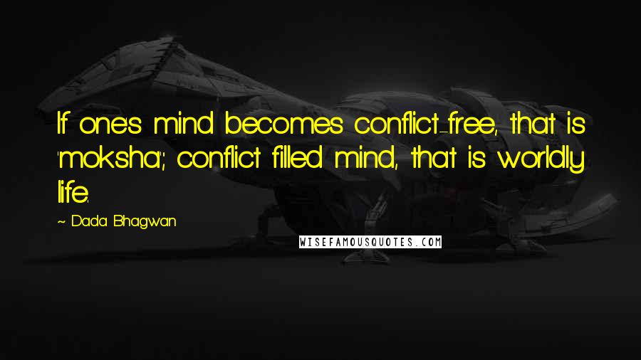 Dada Bhagwan Quotes: If one's mind becomes conflict-free, that is 'moksha'; conflict filled mind, that is worldly life.