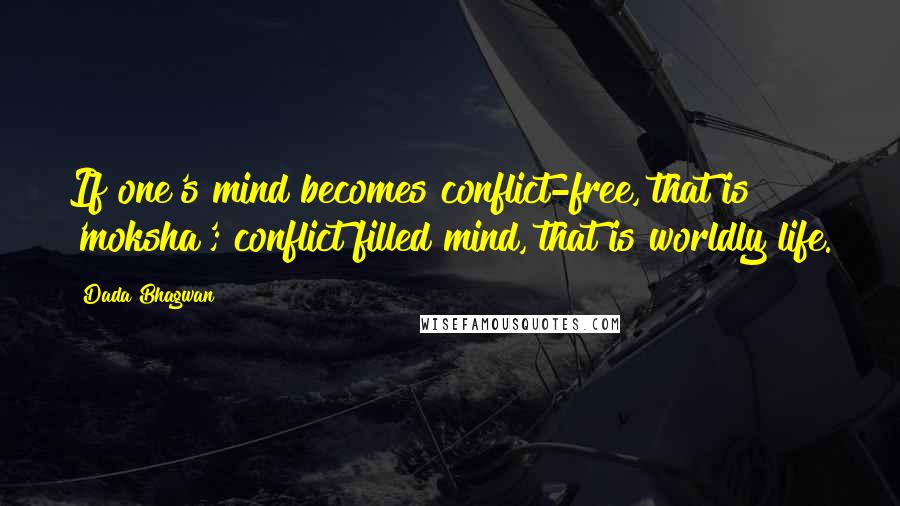 Dada Bhagwan Quotes: If one's mind becomes conflict-free, that is 'moksha'; conflict filled mind, that is worldly life.