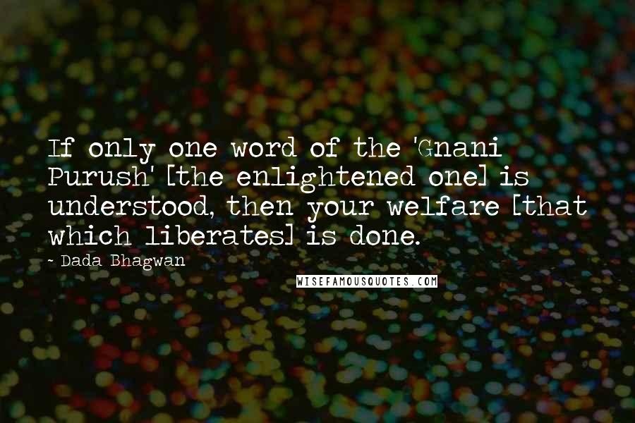 Dada Bhagwan Quotes: If only one word of the 'Gnani Purush' [the enlightened one] is understood, then your welfare [that which liberates] is done.
