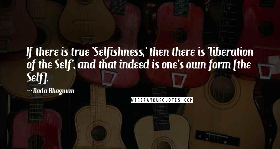 Dada Bhagwan Quotes: If there is true 'Selfishness,' then there is 'liberation of the Self', and that indeed is one's own form (the Self).