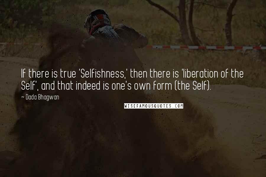 Dada Bhagwan Quotes: If there is true 'Selfishness,' then there is 'liberation of the Self', and that indeed is one's own form (the Self).