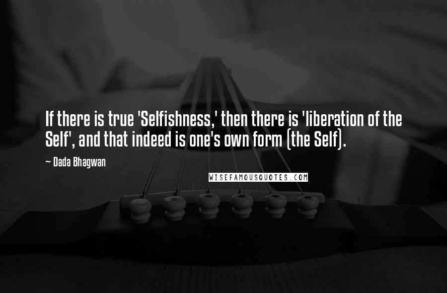 Dada Bhagwan Quotes: If there is true 'Selfishness,' then there is 'liberation of the Self', and that indeed is one's own form (the Self).