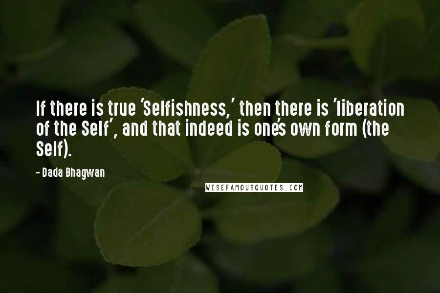 Dada Bhagwan Quotes: If there is true 'Selfishness,' then there is 'liberation of the Self', and that indeed is one's own form (the Self).