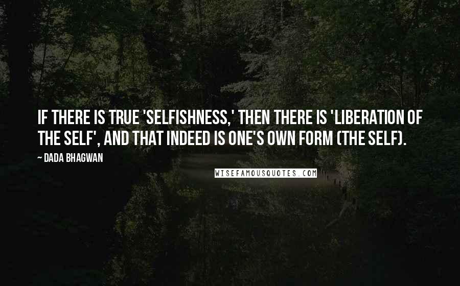 Dada Bhagwan Quotes: If there is true 'Selfishness,' then there is 'liberation of the Self', and that indeed is one's own form (the Self).