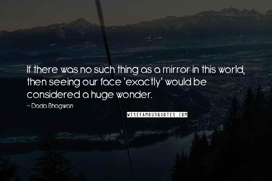 Dada Bhagwan Quotes: If there was no such thing as a mirror in this world, then seeing our face 'exactly' would be considered a huge wonder.