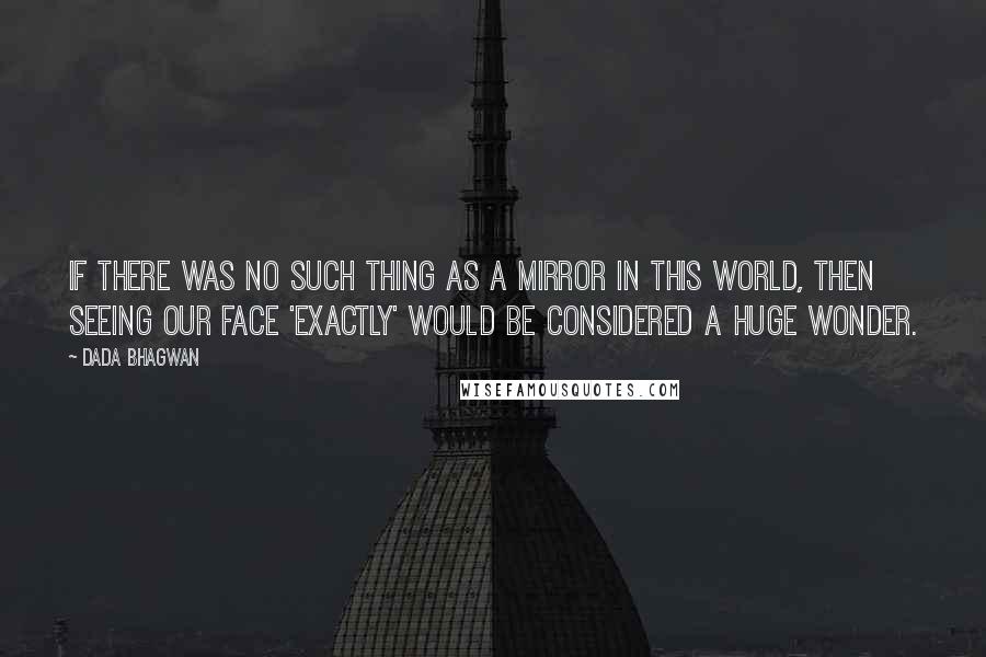 Dada Bhagwan Quotes: If there was no such thing as a mirror in this world, then seeing our face 'exactly' would be considered a huge wonder.