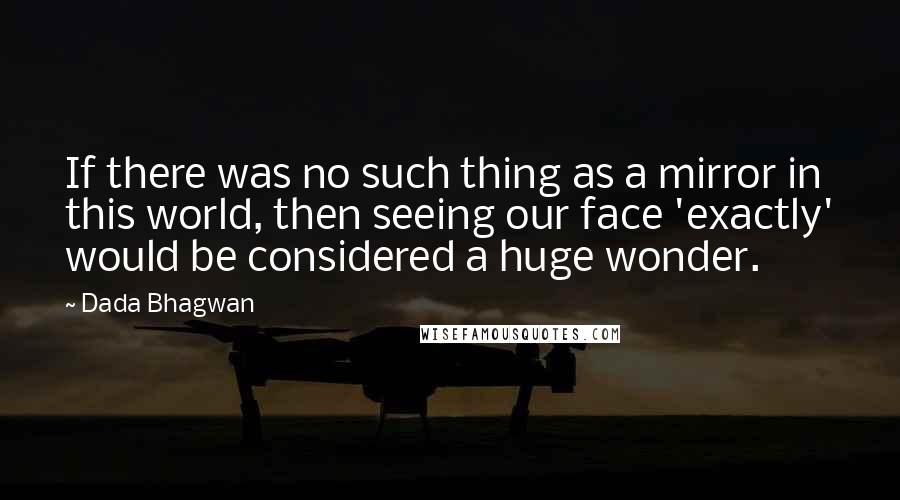 Dada Bhagwan Quotes: If there was no such thing as a mirror in this world, then seeing our face 'exactly' would be considered a huge wonder.