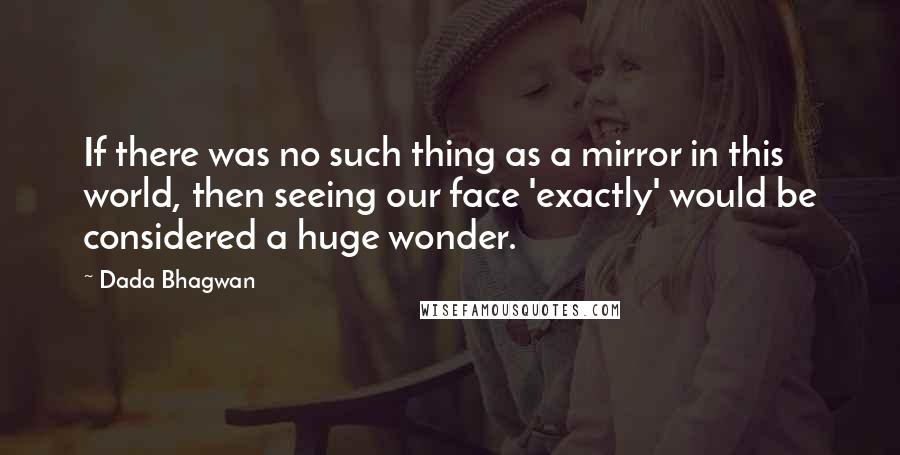 Dada Bhagwan Quotes: If there was no such thing as a mirror in this world, then seeing our face 'exactly' would be considered a huge wonder.