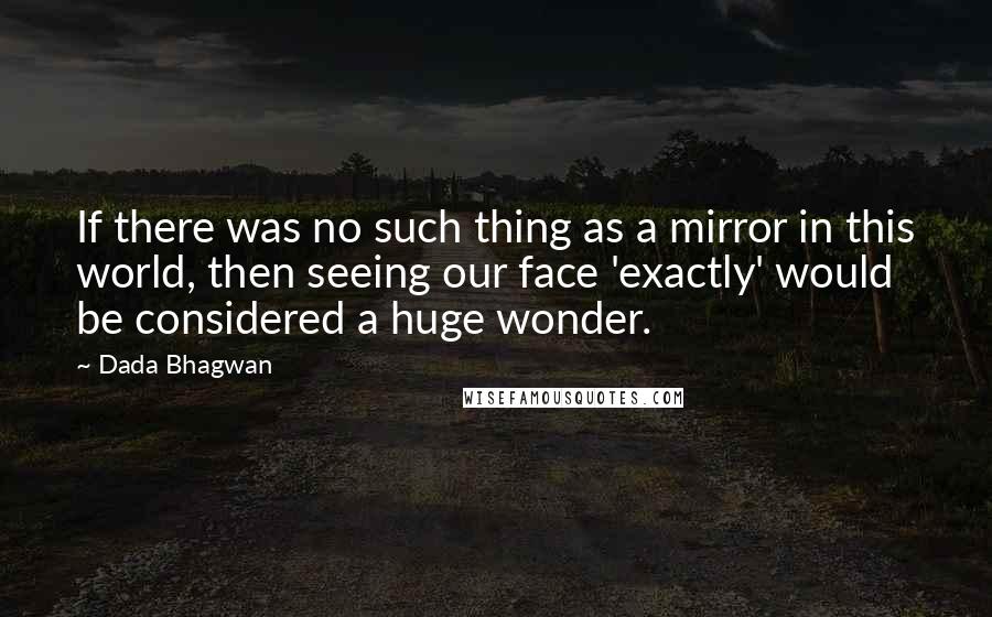 Dada Bhagwan Quotes: If there was no such thing as a mirror in this world, then seeing our face 'exactly' would be considered a huge wonder.