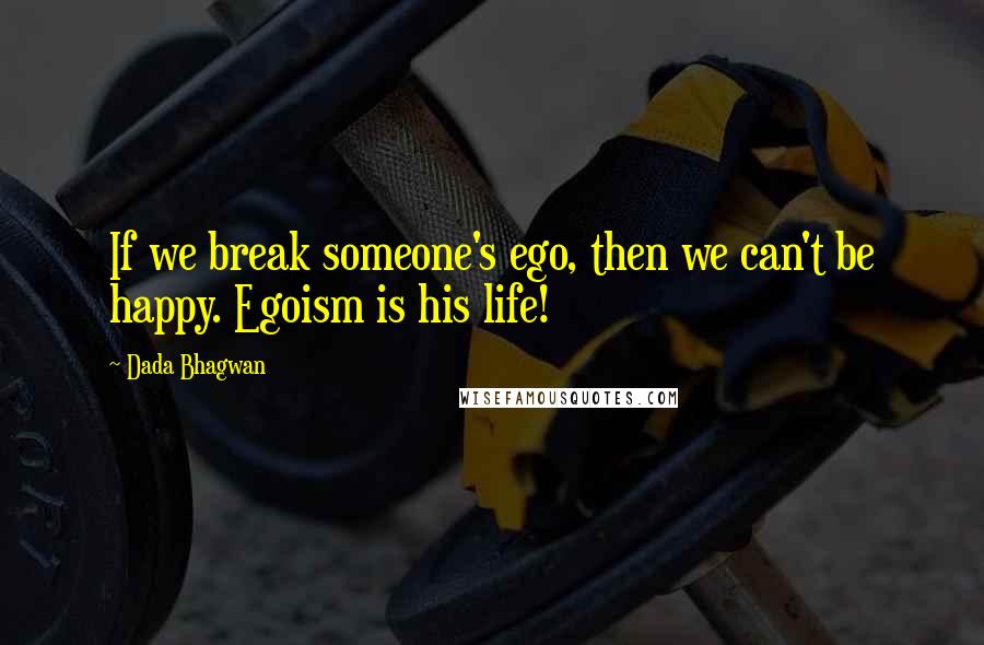 Dada Bhagwan Quotes: If we break someone's ego, then we can't be happy. Egoism is his life!