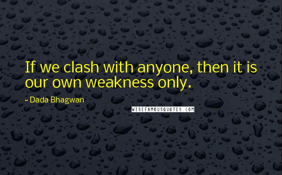 Dada Bhagwan Quotes: If we clash with anyone, then it is our own weakness only.