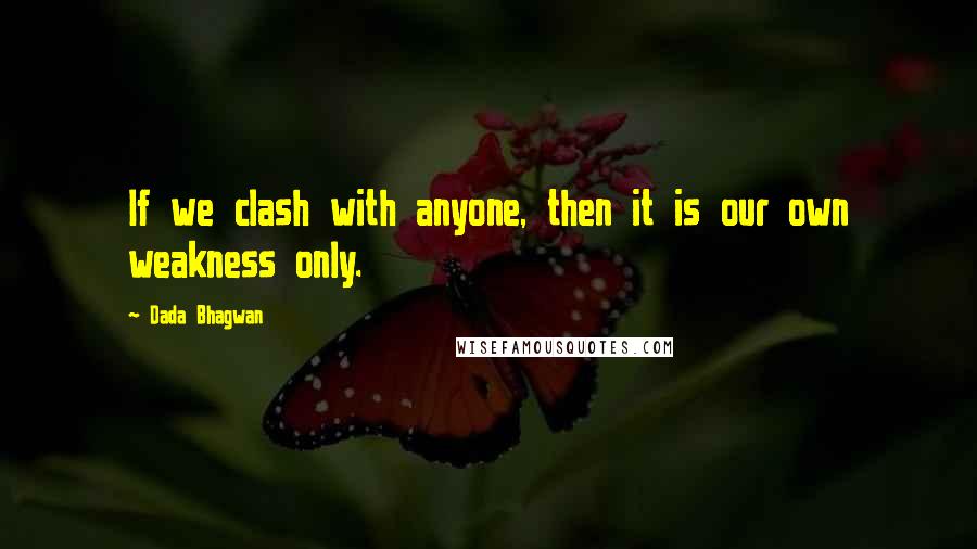 Dada Bhagwan Quotes: If we clash with anyone, then it is our own weakness only.