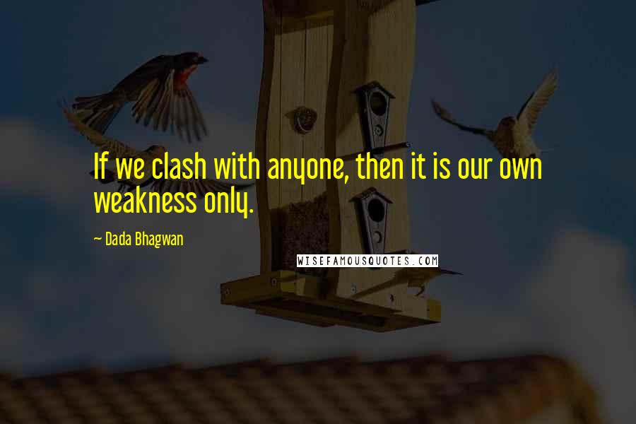 Dada Bhagwan Quotes: If we clash with anyone, then it is our own weakness only.